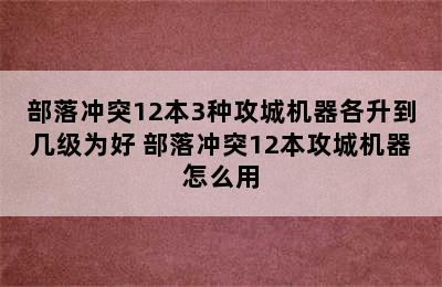 部落冲突12本3种攻城机器各升到几级为好 部落冲突12本攻城机器怎么用